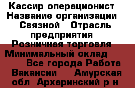 Кассир-операционист › Название организации ­ Связной › Отрасль предприятия ­ Розничная торговля › Минимальный оклад ­ 25 000 - Все города Работа » Вакансии   . Амурская обл.,Архаринский р-н